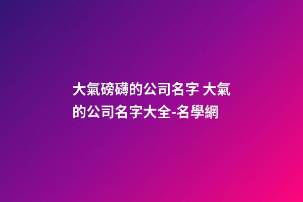 大氣磅礴的公司名字 大氣的公司名字大全-名學網